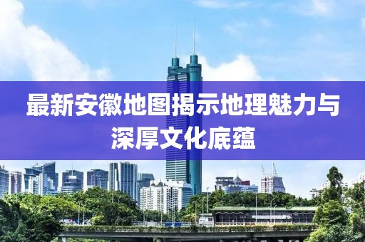 最新安徽地图揭示地理魅力与深厚文化底蕴