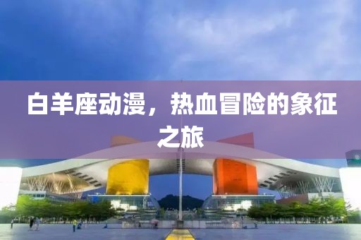 白羊座动漫，热血冒险的象征之旅