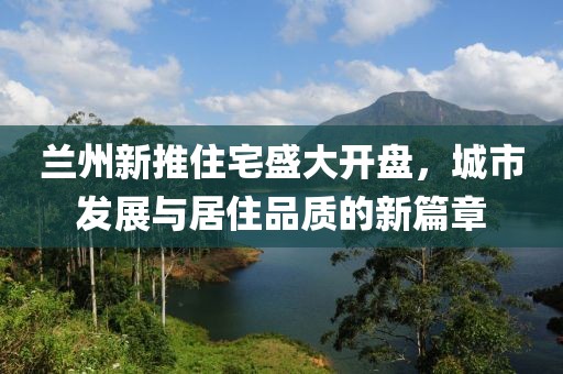 兰州新推住宅盛大开盘，城市发展与居住品质的新篇章