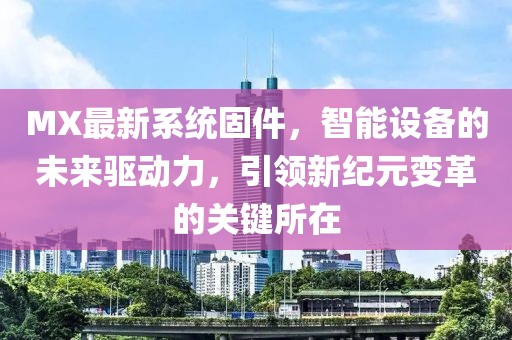 MX最新系统固件，智能设备的未来驱动力，引领新纪元变革的关键所在