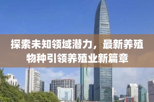 探索未知领域潜力，最新养殖物种引领养殖业新篇章