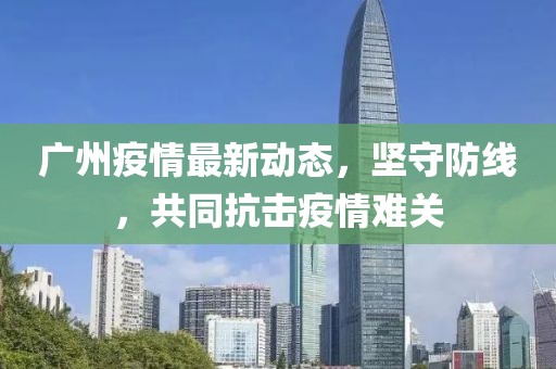广州疫情最新动态，坚守防线，共同抗击疫情难关