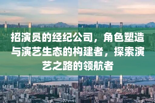招演员的经纪公司，角色塑造与演艺生态的构建者，探索演艺之路的领航者