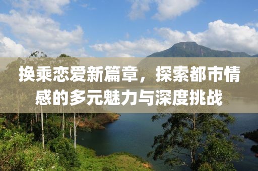 换乘恋爱新篇章，探索都市情感的多元魅力与深度挑战