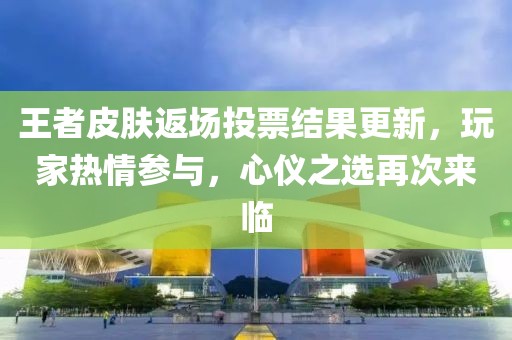 王者皮肤返场投票结果更新，玩家热情参与，心仪之选再次来临