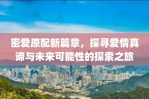 密爱原配新篇章，探寻爱情真谛与未来可能性的探索之旅
