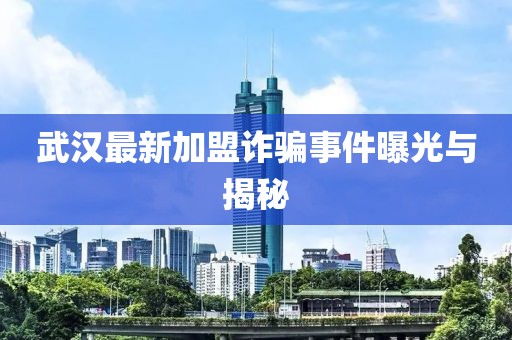 武汉最新加盟诈骗事件曝光与揭秘