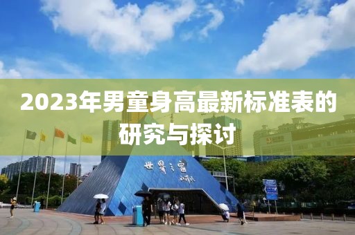 2023年男童身高最新标准表的研究与探讨