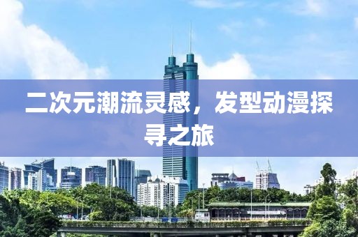 二次元潮流灵感，发型动漫探寻之旅