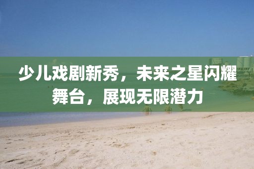 少儿戏剧新秀，未来之星闪耀舞台，展现无限潜力