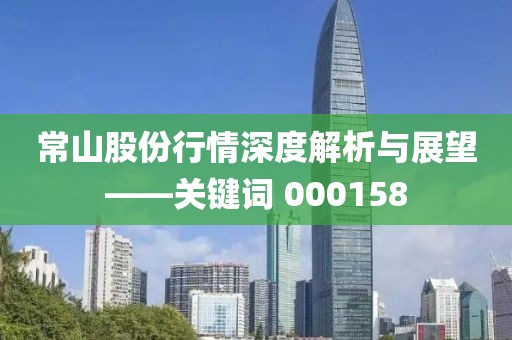 常山股份行情深度解析与展望——关键词 000158