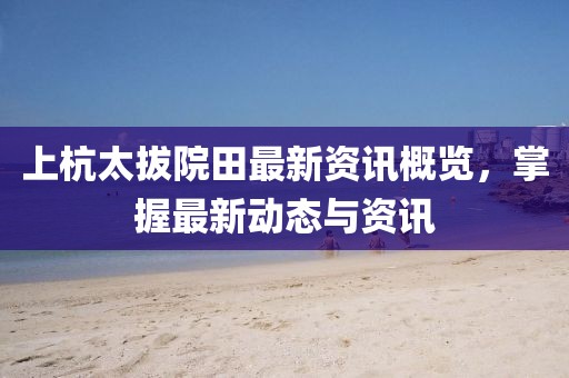 上杭太拔院田最新资讯概览，掌握最新动态与资讯
