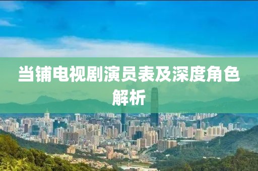 当铺电视剧演员表及深度角色解析
