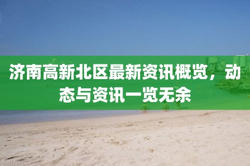 济南高新北区最新资讯概览，动态与资讯一览无余