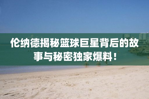 伦纳德揭秘篮球巨星背后的故事与秘密独家爆料！