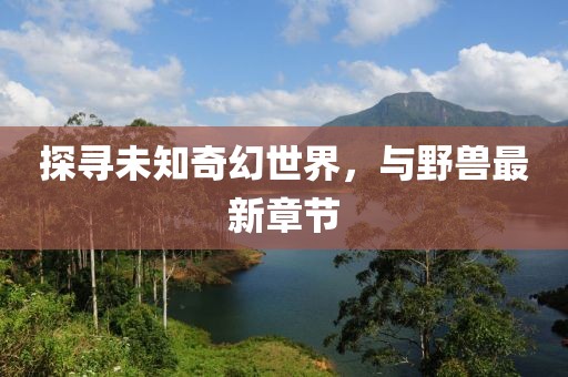 探寻未知奇幻世界，与野兽最新章节