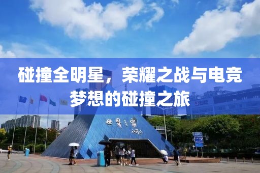 碰撞全明星，荣耀之战与电竞梦想的碰撞之旅