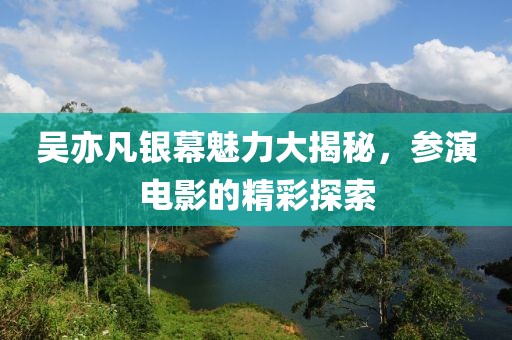 吴亦凡银幕魅力大揭秘，参演电影的精彩探索
