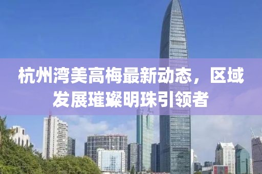 杭州湾美高梅最新动态，区域发展璀璨明珠引领者