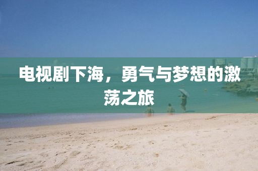 电视剧下海，勇气与梦想的激荡之旅