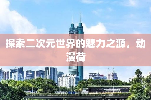 探索二次元世界的魅力之源，动漫荷