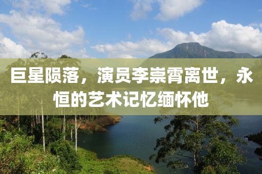 巨星陨落，演员李崇霄离世，永恒的艺术记忆缅怀他