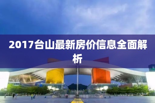2017台山最新房价信息全面解析