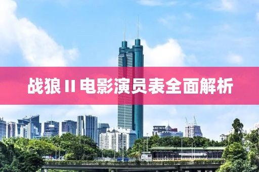 战狼Ⅱ电影演员表全面解析