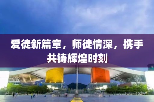 爱徒新篇章，师徒情深，携手共铸辉煌时刻