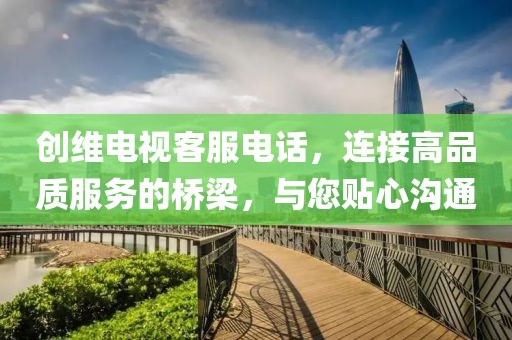 创维电视客服电话，连接高品质服务的桥梁，与您贴心沟通