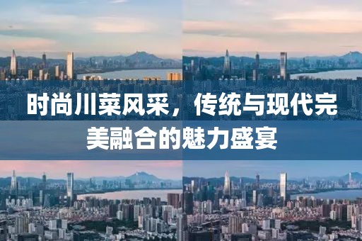 时尚川菜风采，传统与现代完美融合的魅力盛宴