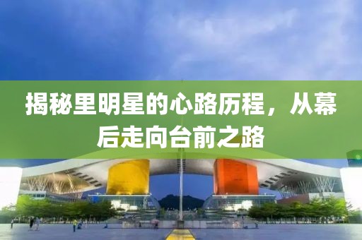 揭秘里明星的心路历程，从幕后走向台前之路
