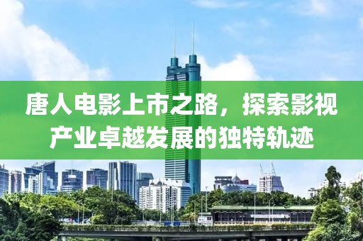 唐人电影上市之路，探索影视产业卓越发展的独特轨迹