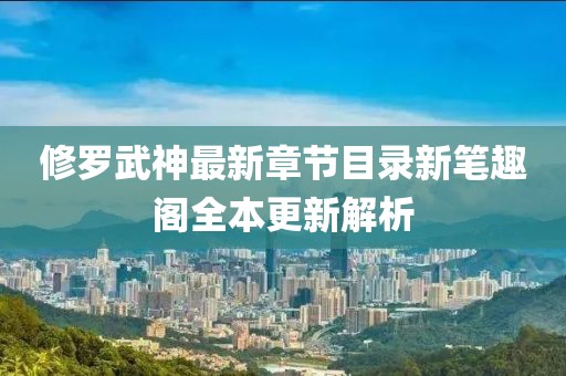 修罗武神最新章节目录新笔趣阁全本更新解析