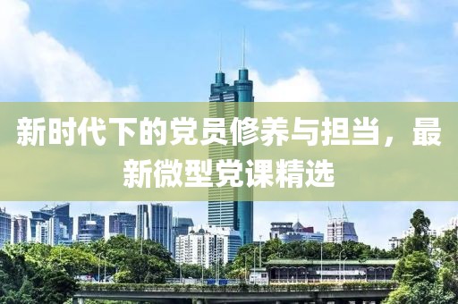 新时代下的党员修养与担当，最新微型党课精选