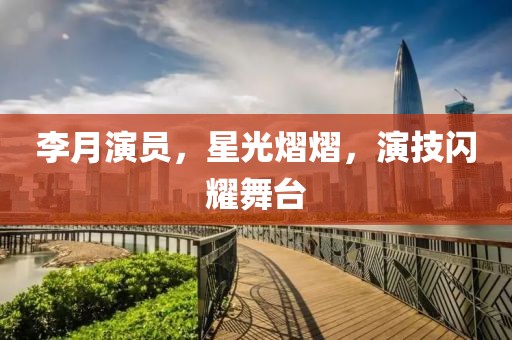 李月演员，星光熠熠，演技闪耀舞台
