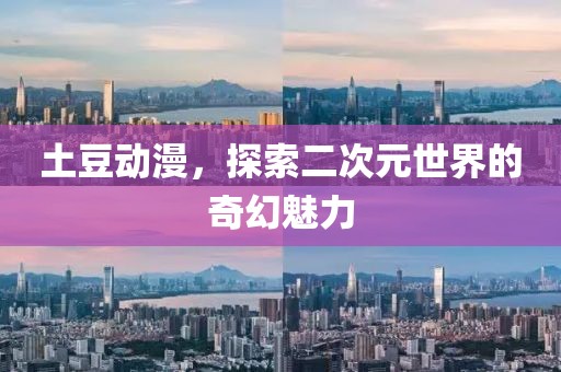 土豆动漫，探索二次元世界的奇幻魅力