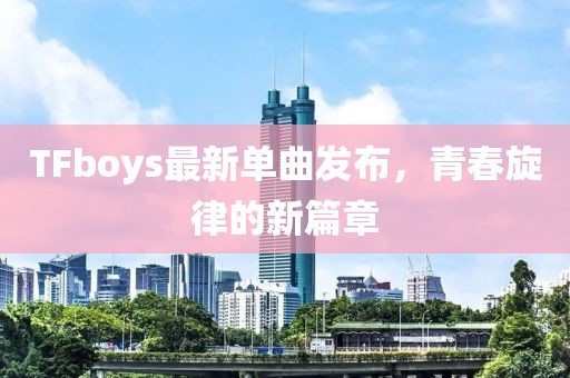TFboys最新单曲发布，青春旋律的新篇章