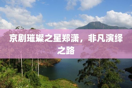 京剧璀璨之星郑潇，非凡演绎之路