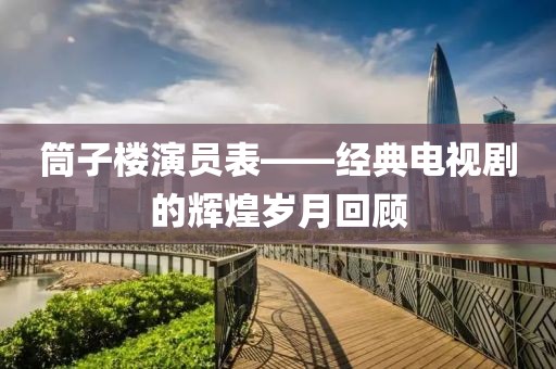 筒子楼演员表——经典电视剧的辉煌岁月回顾
