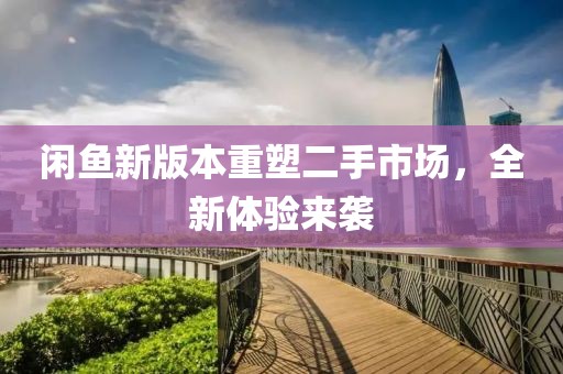 闲鱼新版本重塑二手市场，全新体验来袭