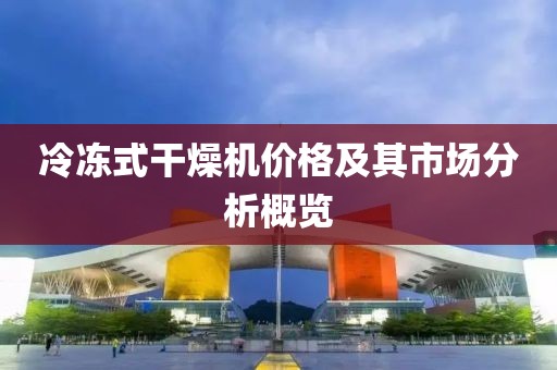 冷冻式干燥机价格及其市场分析概览