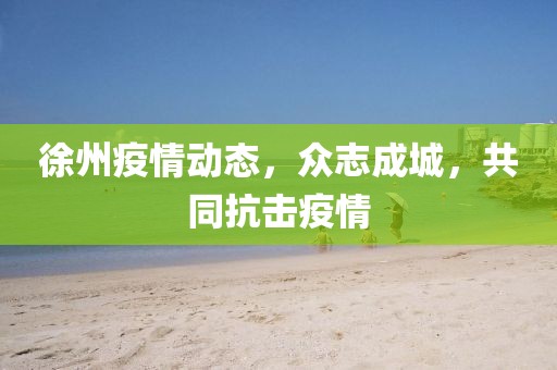 徐州疫情动态，众志成城，共同抗击疫情