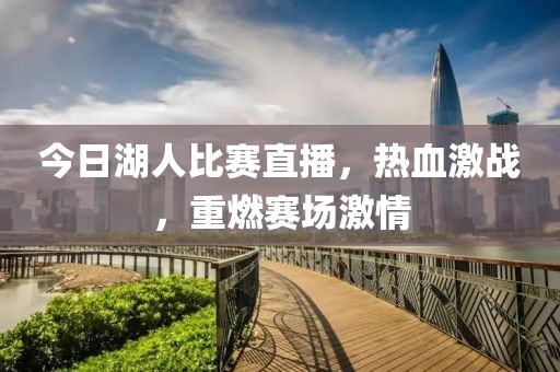 今日湖人比赛直播，热血激战，重燃赛场激情