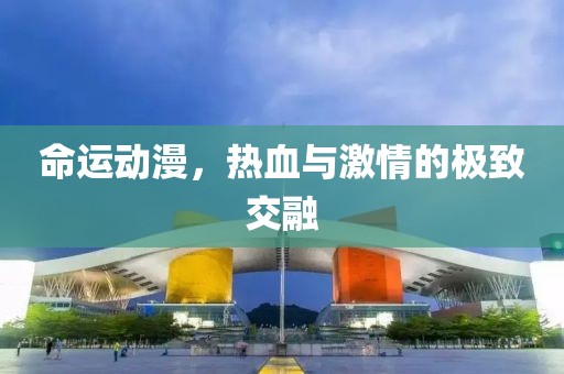 命运动漫，热血与激情的极致交融