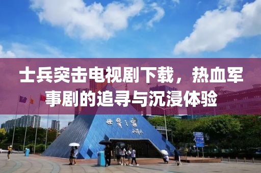 士兵突击电视剧下载，热血军事剧的追寻与沉浸体验