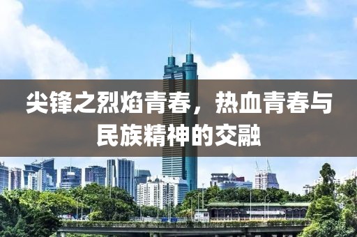 尖锋之烈焰青春，热血青春与民族精神的交融