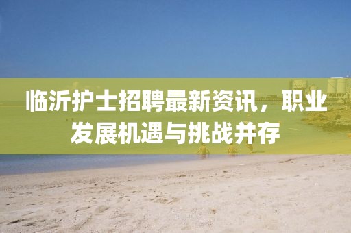 临沂护士招聘最新资讯，职业发展机遇与挑战并存