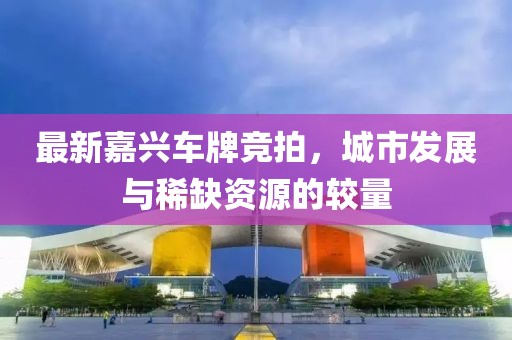 最新嘉兴车牌竞拍，城市发展与稀缺资源的较量