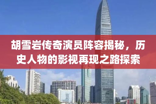 胡雪岩传奇演员阵容揭秘，历史人物的影视再现之路探索